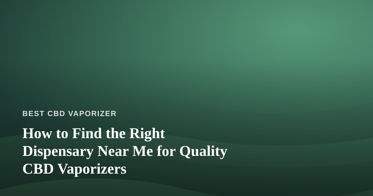 How to Find the Right Dispensary Near Me for Quality CBD Vaporizers