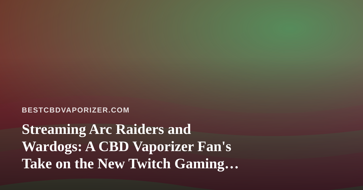 Streaming Arc Raiders and Wardogs: A CBD Vaporizer Fan’s Take on the New Twitch Gaming Wave