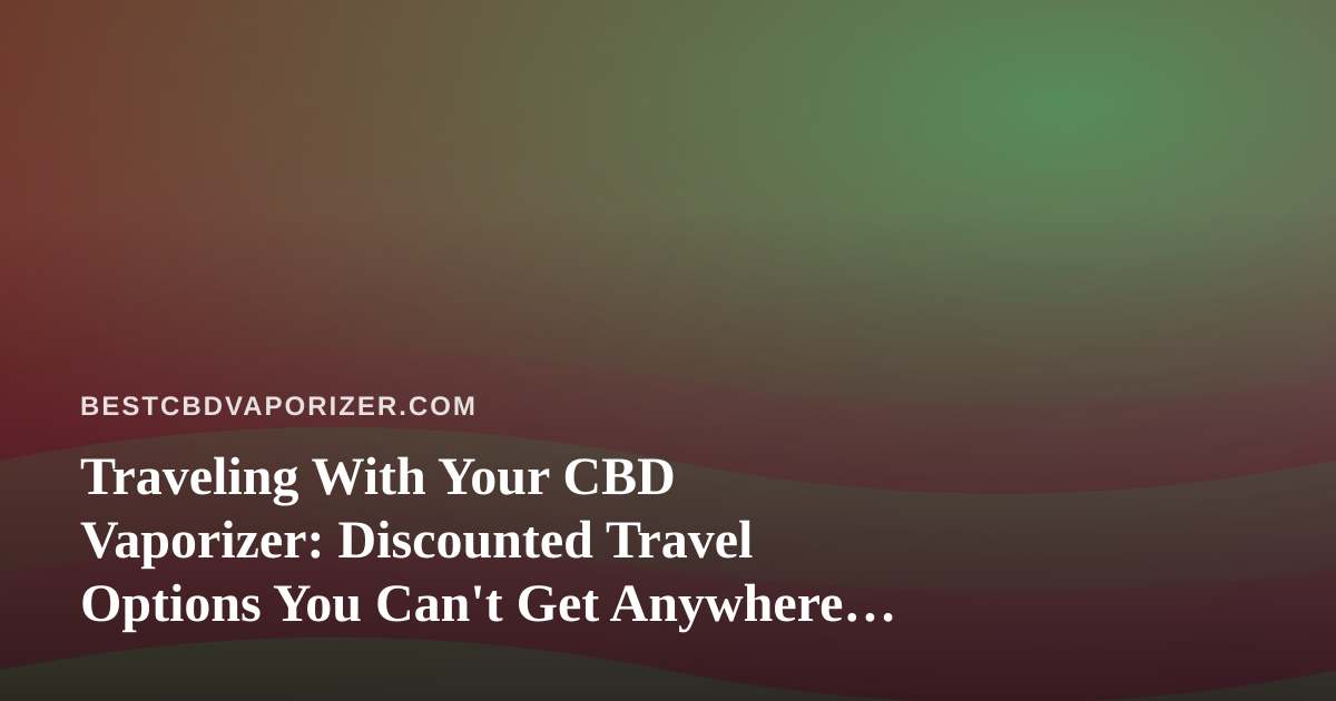 Traveling With Your CBD Vaporizer: Discounted Travel Options You Can’t Get Anywhere Else