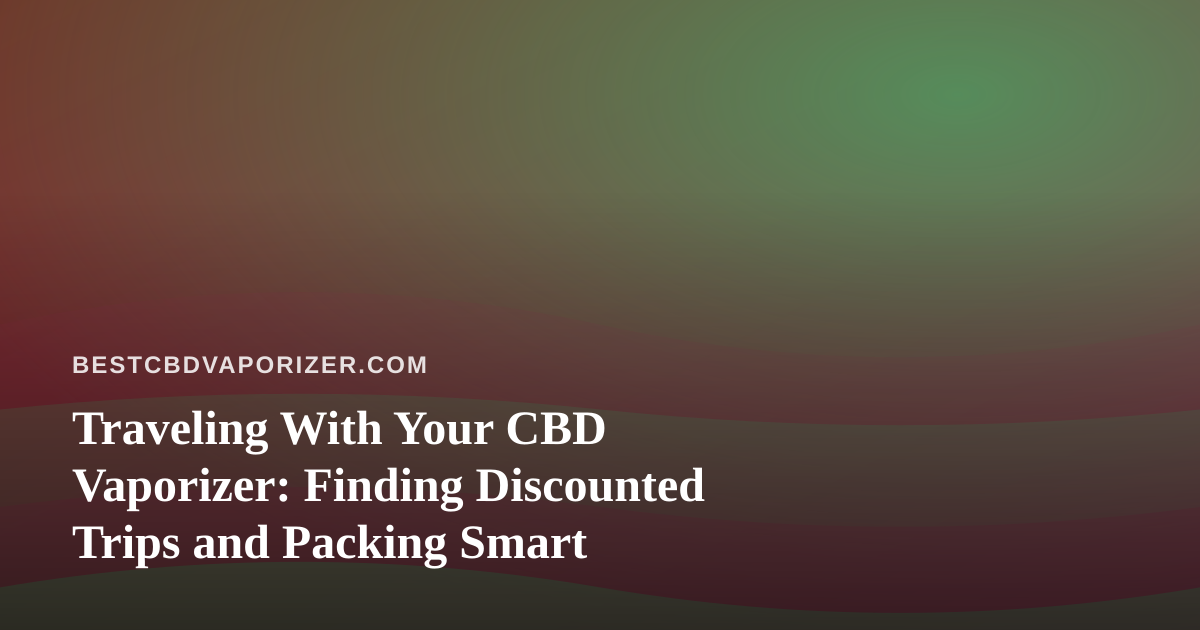 Traveling With Your CBD Vaporizer: Finding Discounted Trips and Packing Smart
