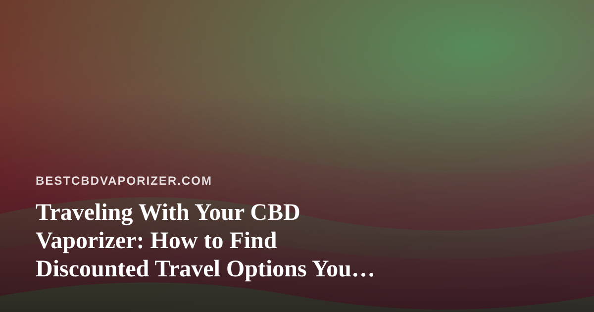 Traveling With Your CBD Vaporizer: How to Find Discounted Travel Options You Can’t Get Anywhere Else