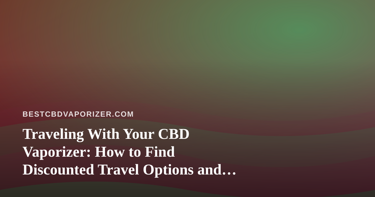 Traveling With Your CBD Vaporizer: How to Find Discounted Travel Options and Vape Smart on the Road