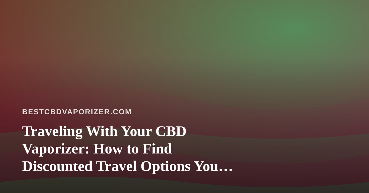 Traveling With Your CBD Vaporizer: How to Find Discounted Travel Options You Can’t Get Anywhere Else