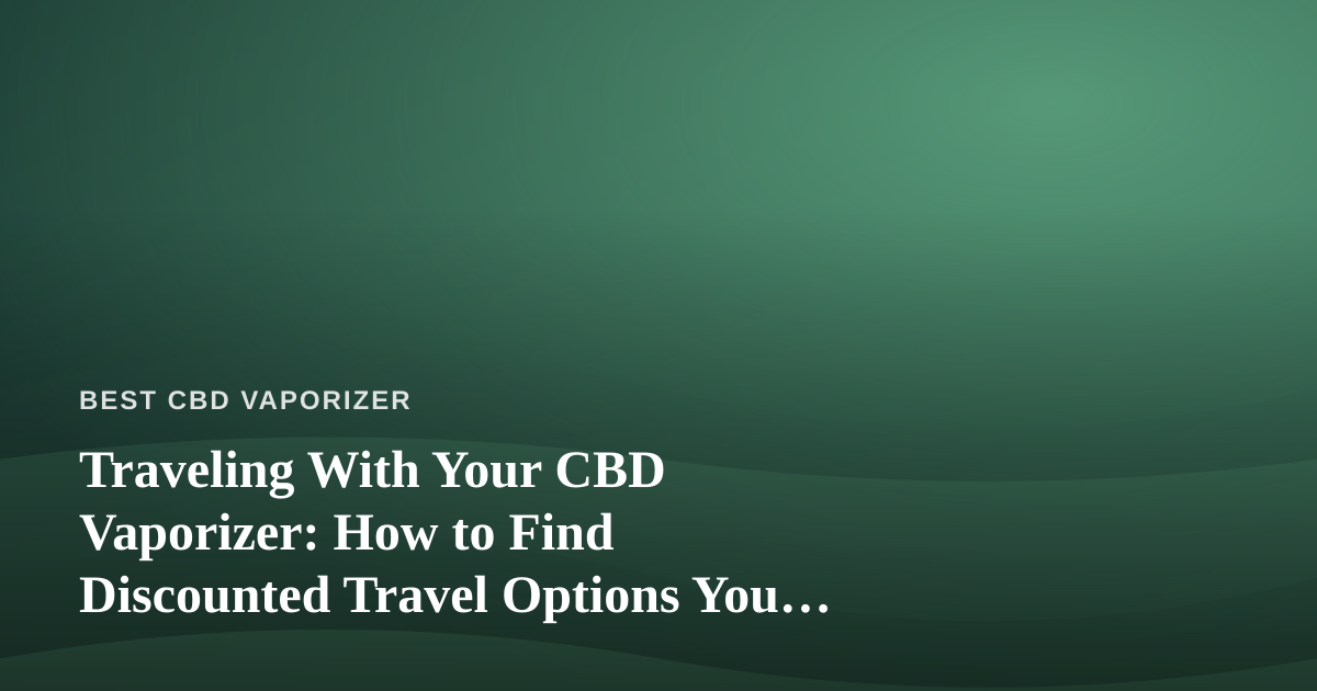 Traveling With Your CBD Vaporizer: How to Find Discounted Travel Options You Can’t Get Anywhere Else