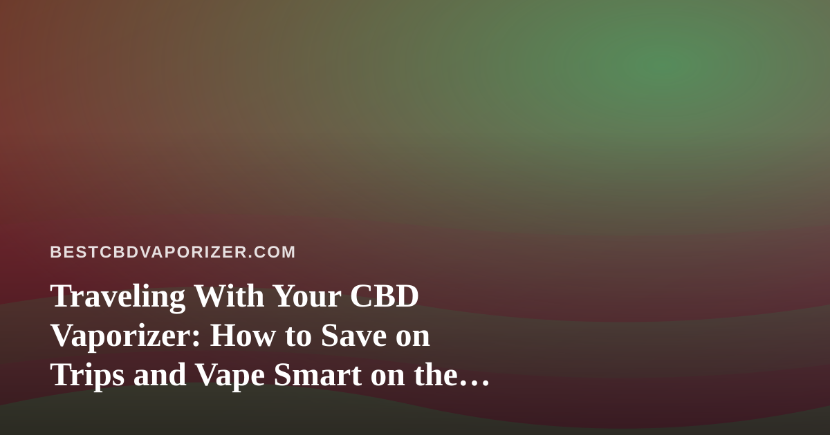 Traveling With Your CBD Vaporizer: How to Save on Trips and Vape Smart on the Road