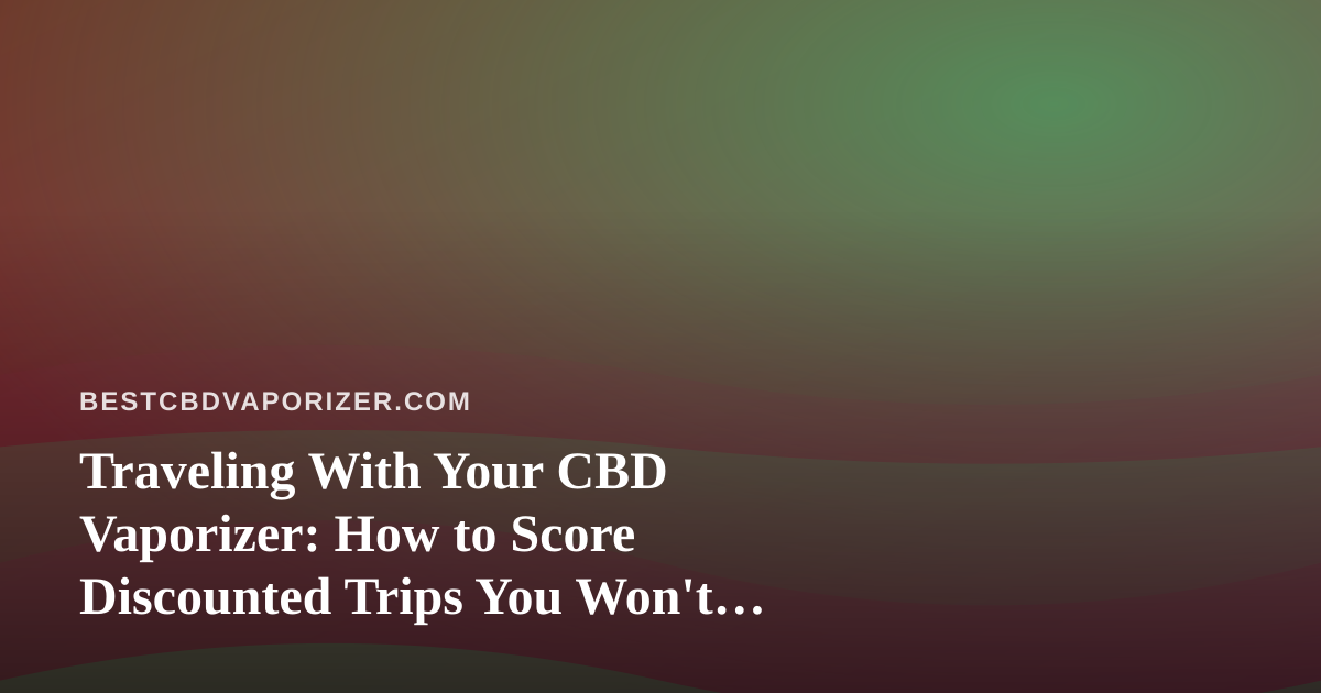 Traveling With Your CBD Vaporizer: How to Score Discounted Trips You Won’t Find Anywhere Else