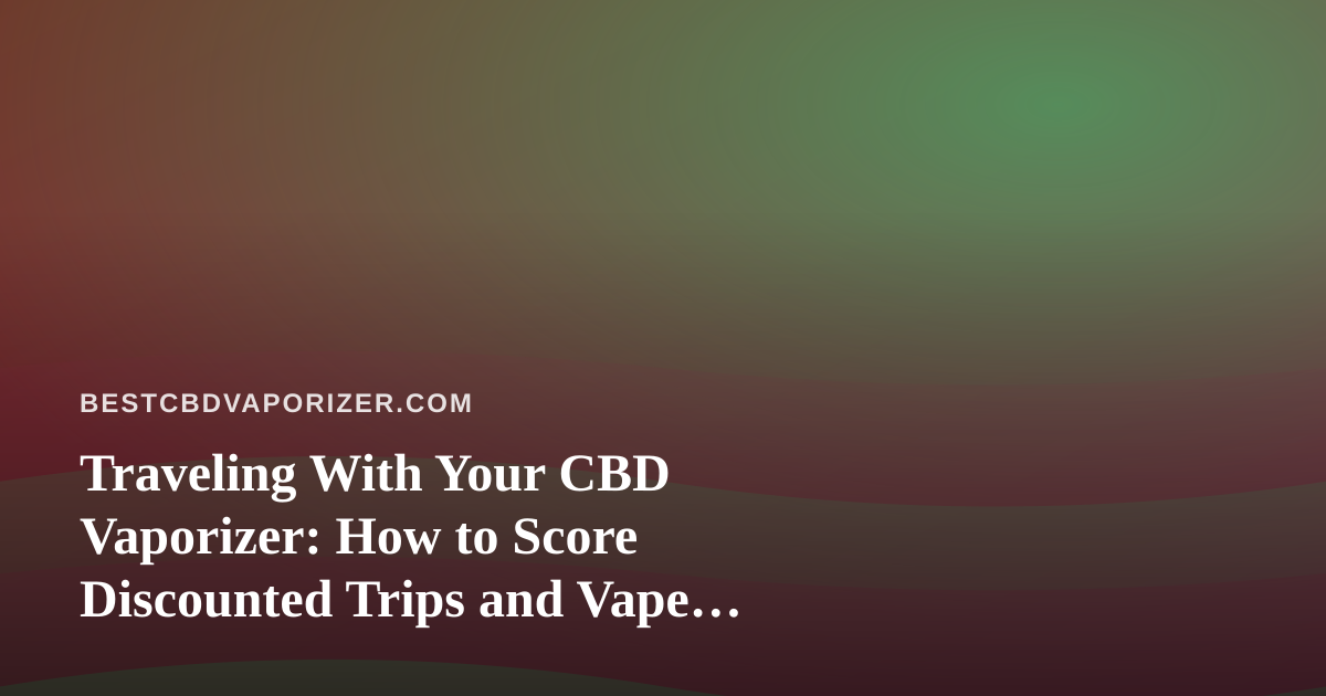 Traveling With Your CBD Vaporizer: How to Score Discounted Trips and Vape Smart on the Road