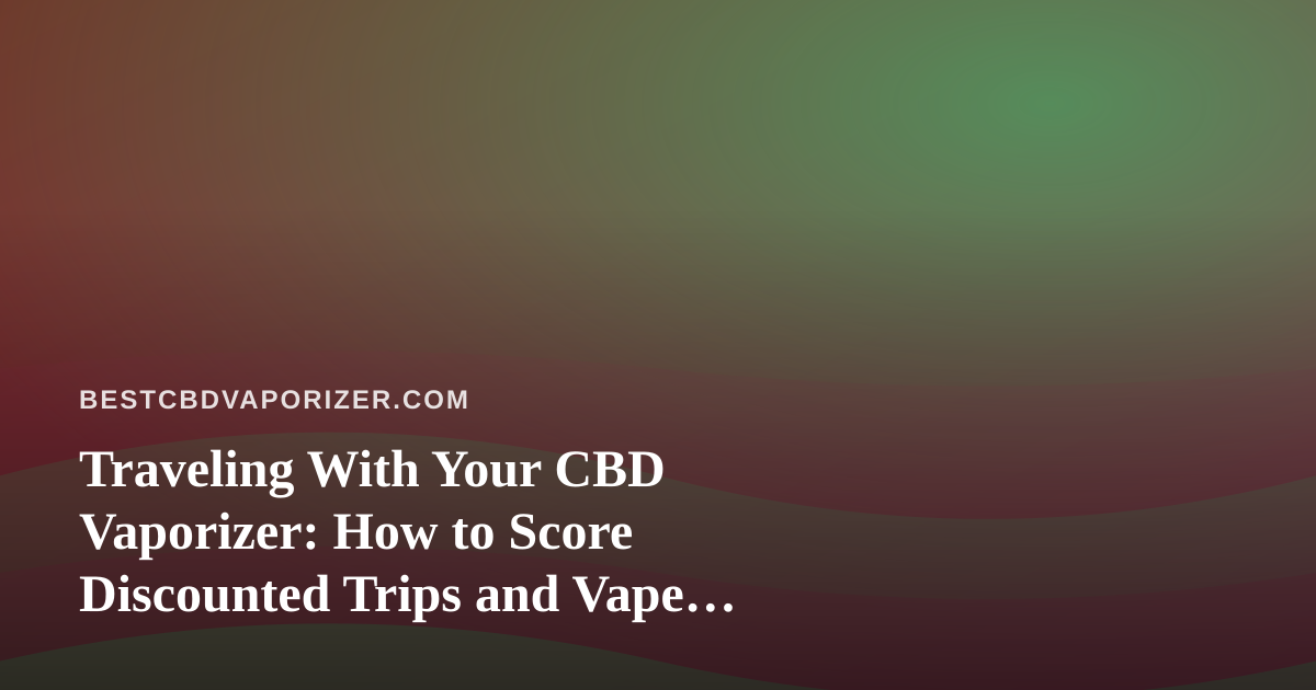 Traveling With Your CBD Vaporizer: How to Score Discounted Trips and Vape Safely on the Go
