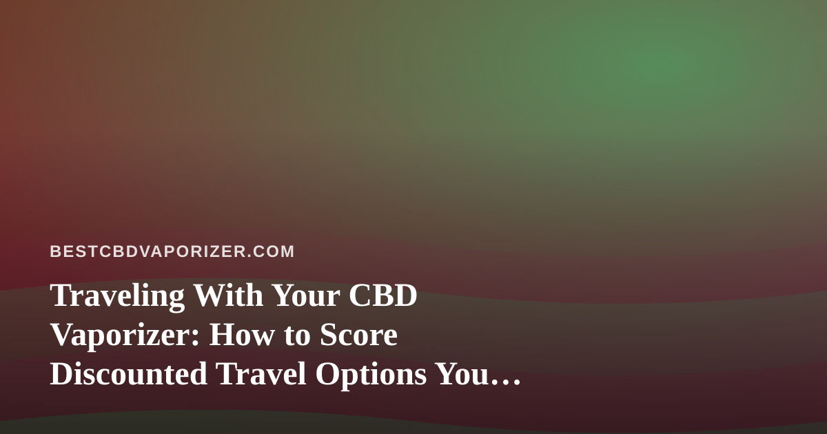 Traveling With Your CBD Vaporizer: How to Score Discounted Travel Options You Can’t Get Anywhere Else