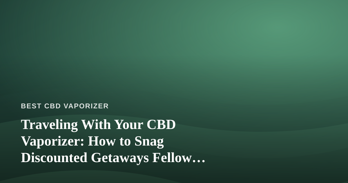 Traveling With Your CBD Vaporizer: How to Snag Discounted Getaways Fellow Vapers Will Envy