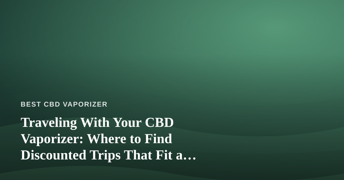 Traveling With Your CBD Vaporizer: Where to Find Discounted Trips That Fit a Wellness Lifestyle
