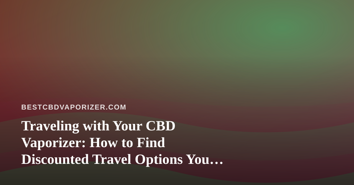 Traveling with Your CBD Vaporizer: How to Find Discounted Travel Options You Can’t Get Anywhere Else