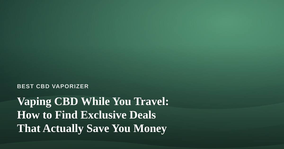 Vaping CBD While You Travel: How to Find Exclusive Deals That Actually Save You Money