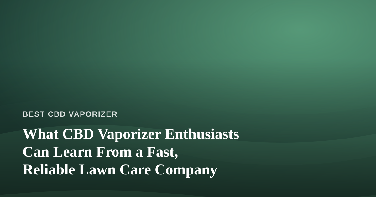 What CBD Vaporizer Enthusiasts Can Learn From a Fast, Reliable Lawn Care Company
