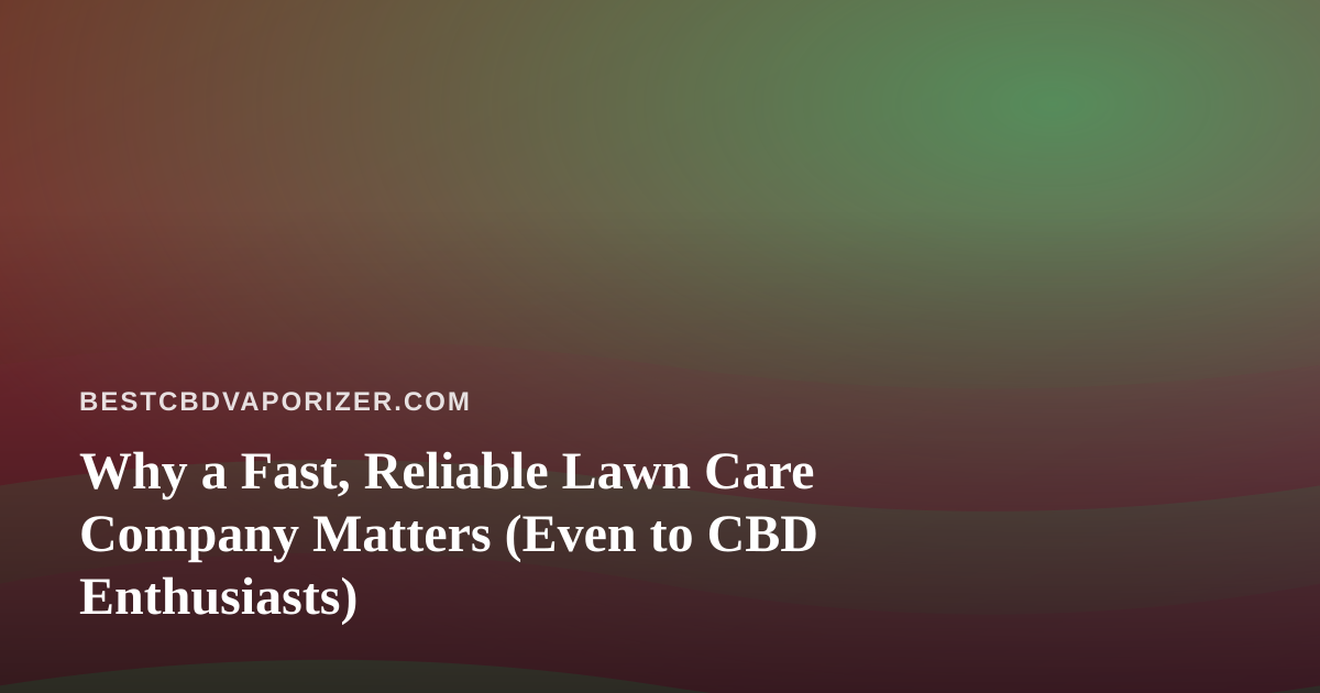 Why a Fast, Reliable Lawn Care Company Matters (Even to CBD Enthusiasts)