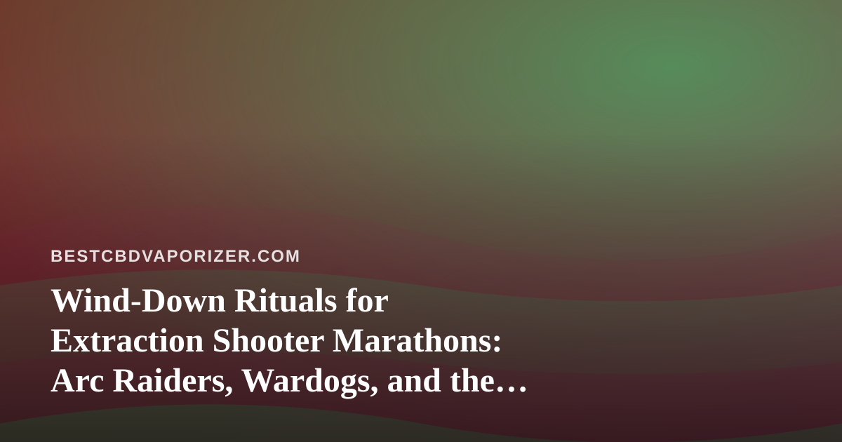 Wind-Down Rituals for Extraction Shooter Marathons: Arc Raiders, Wardogs, and the CBD Vaporizer Connection