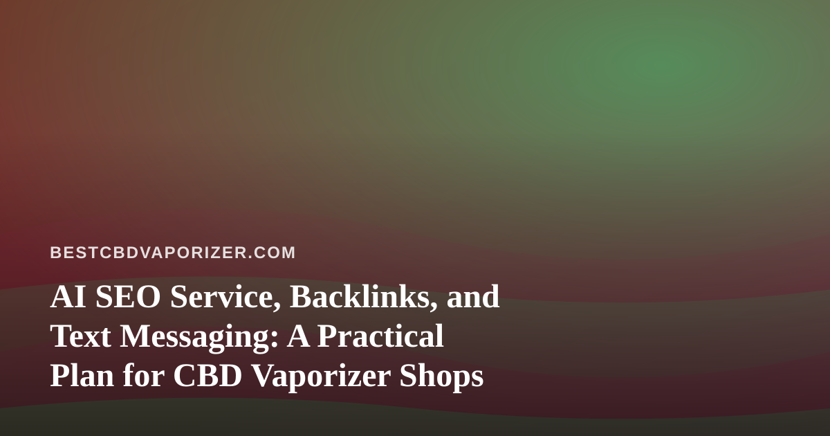 AI SEO Service, Backlinks, and Text Messaging: A Practical Plan for CBD Vaporizer Shops