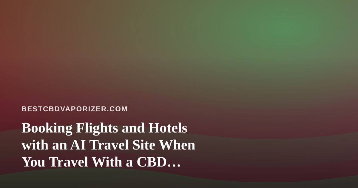 Booking Flights and Hotels with an AI Travel Site When You Travel With a CBD Vaporizer