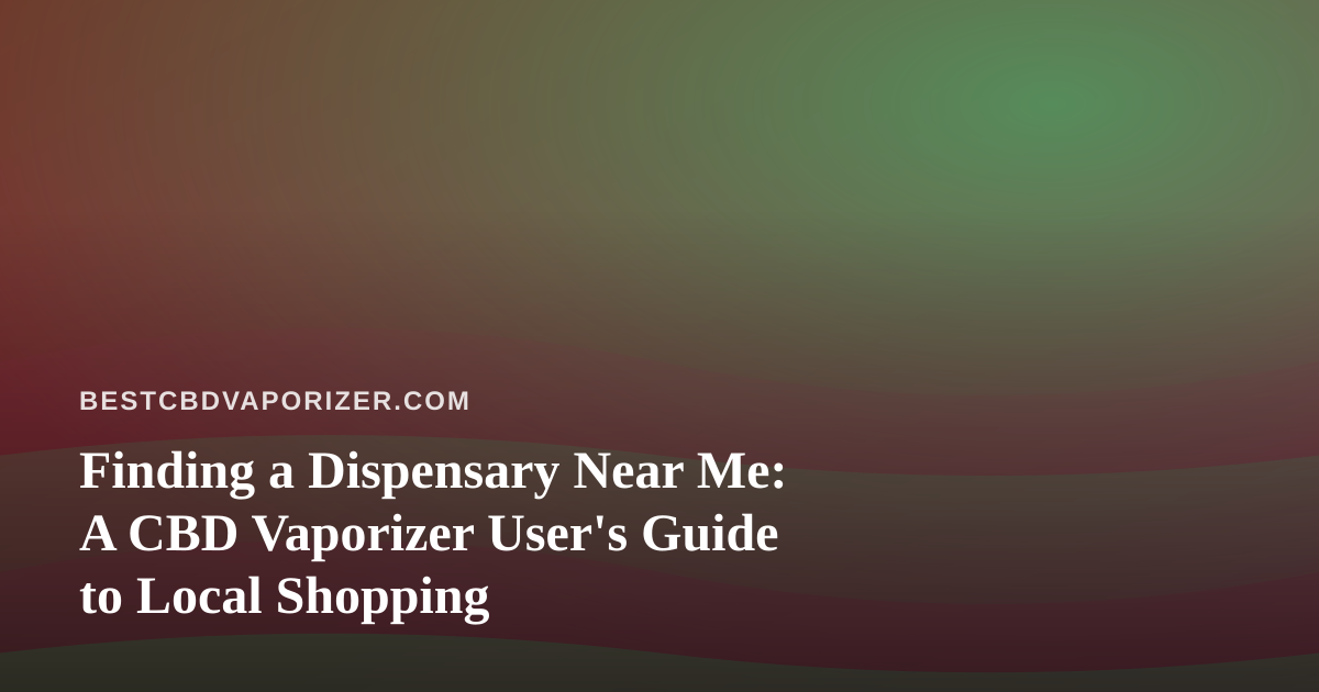 Finding a Dispensary Near Me: A CBD Vaporizer User’s Guide to Local Shopping