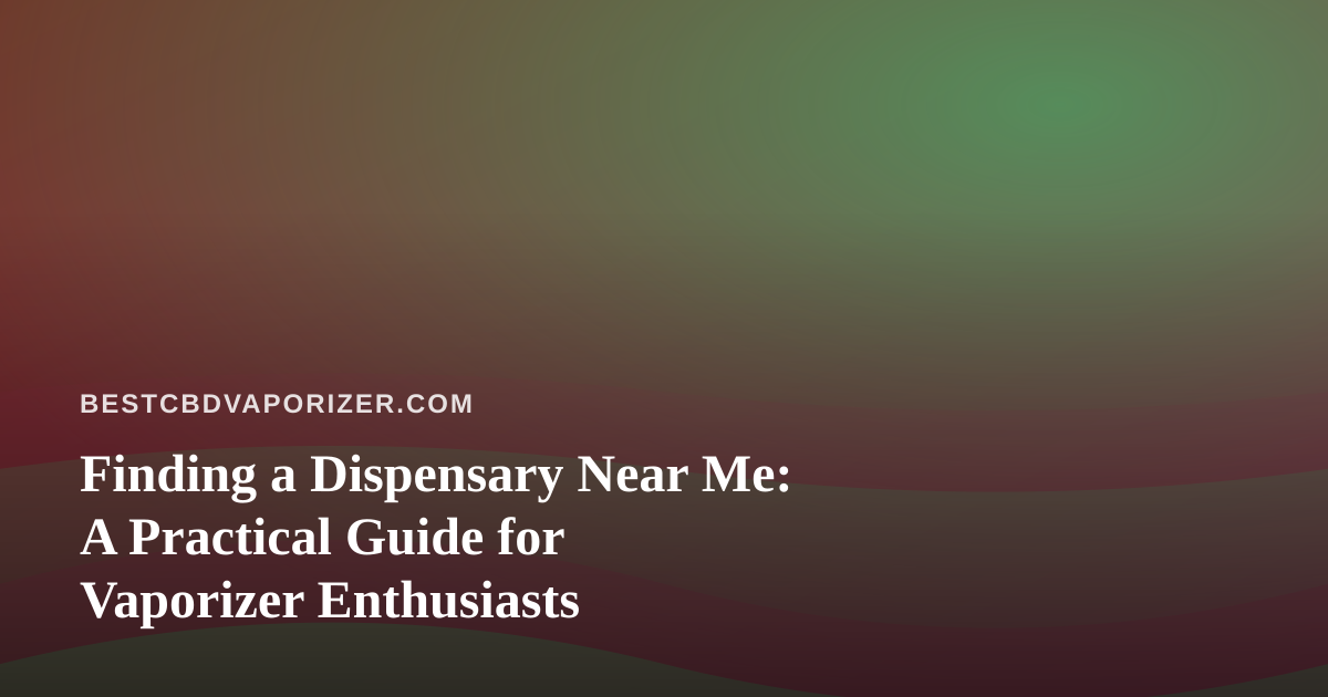 Finding a Dispensary Near Me: A Practical Guide for Vaporizer Enthusiasts