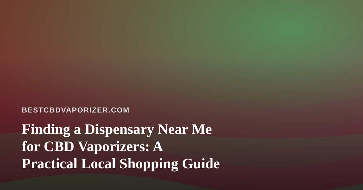 Finding a Dispensary Near Me for CBD Vaporizers: A Practical Local Shopping Guide