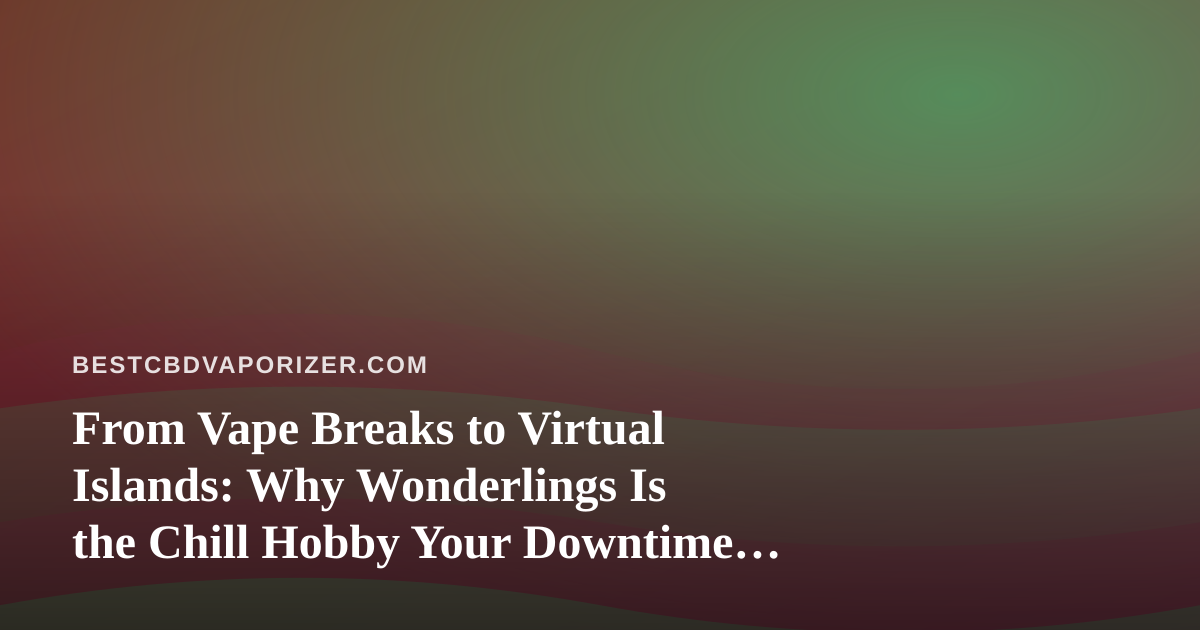 From Vape Breaks to Virtual Islands: Why Wonderlings Is the Chill Hobby Your Downtime Deserves
