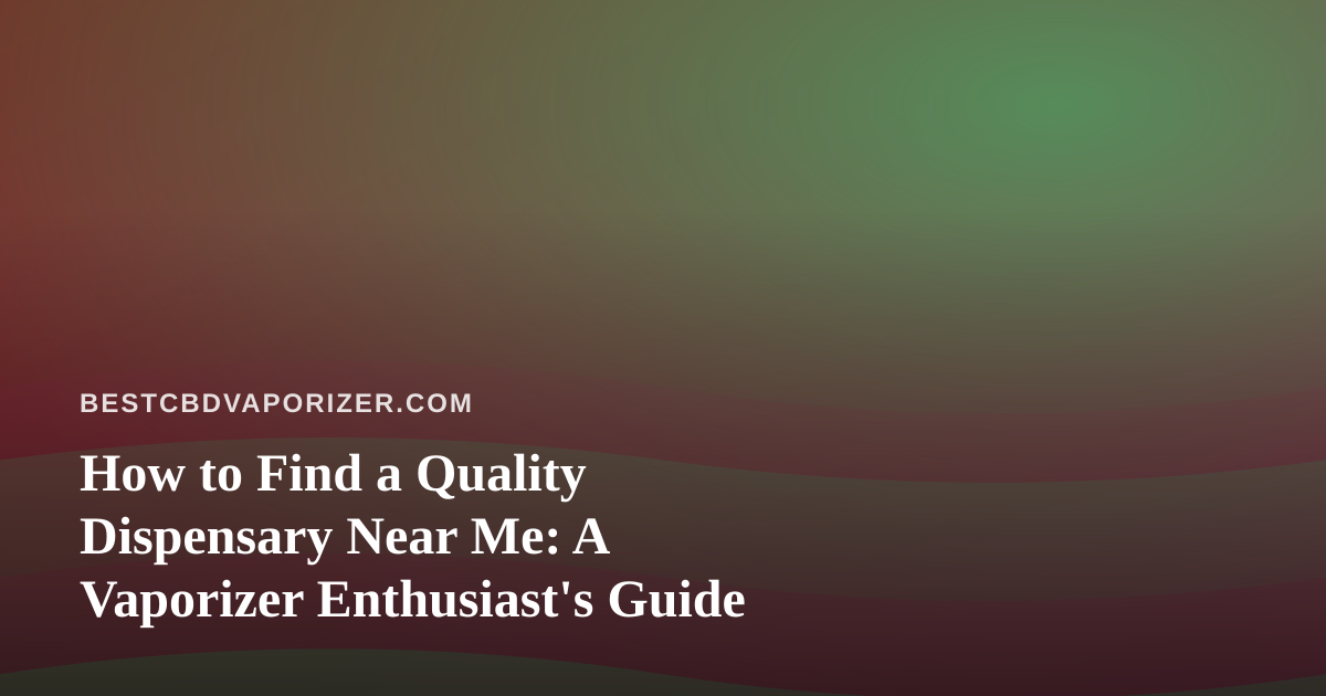 How to Find a Quality Dispensary Near Me: A Vaporizer Enthusiast’s Guide