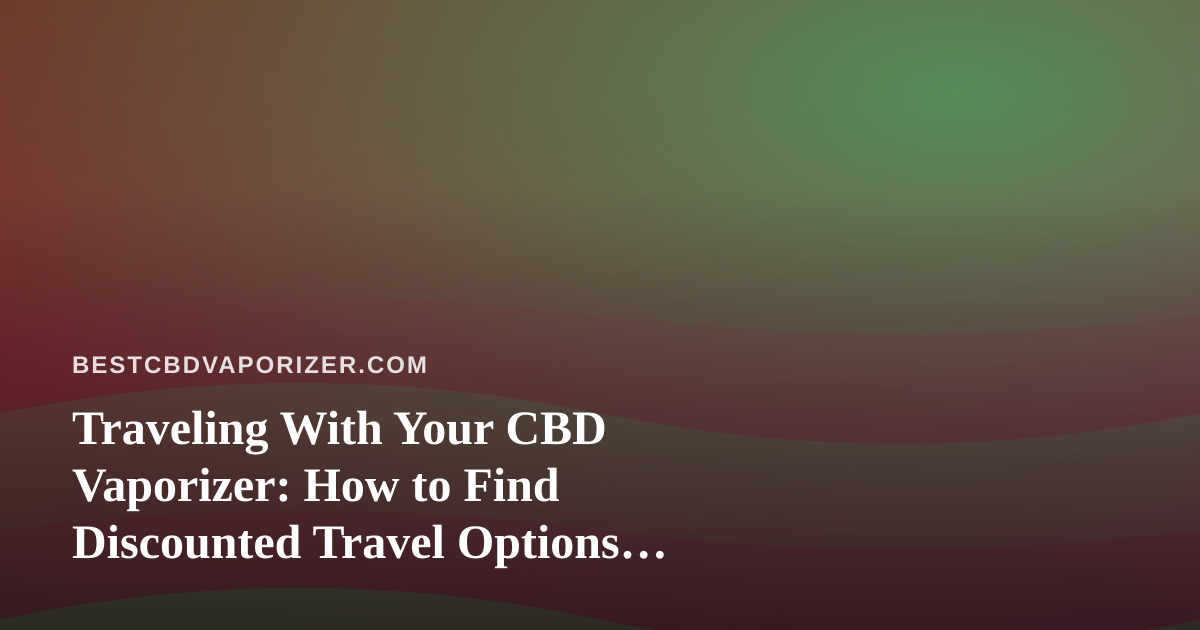 Traveling With Your CBD Vaporizer: How to Find Discounted Travel Options Others Miss