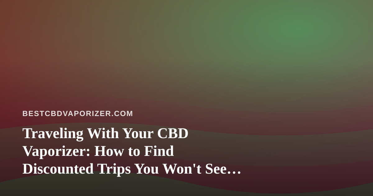 Traveling With Your CBD Vaporizer: How to Find Discounted Trips You Won’t See Elsewhere