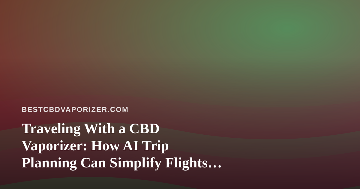 Traveling With a CBD Vaporizer: How AI Trip Planning Can Simplify Flights, Hotels, and Vape-Friendly Stays