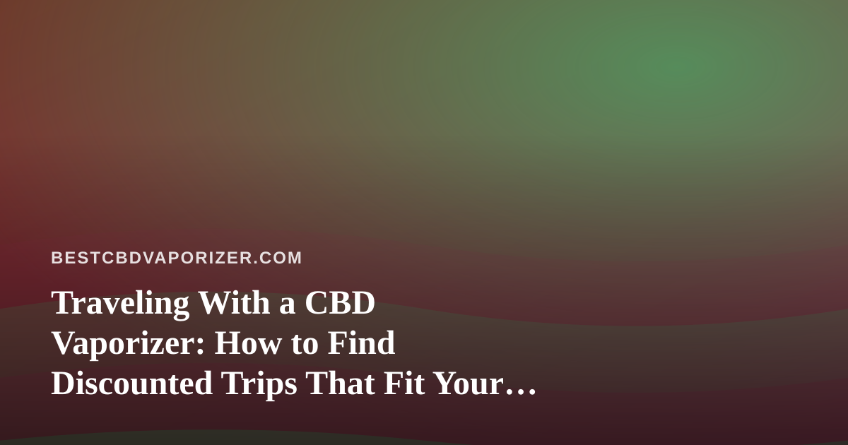Traveling With a CBD Vaporizer: How to Find Discounted Trips That Fit Your Lifestyle