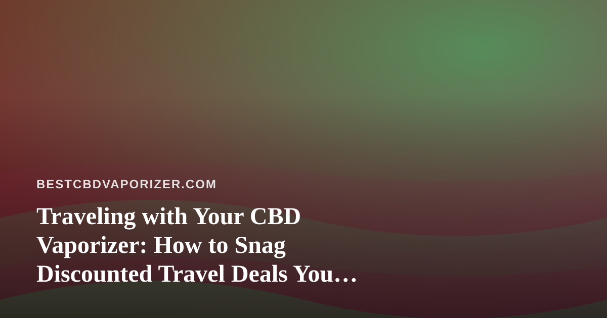 Traveling with Your CBD Vaporizer: How to Snag Discounted Travel Deals You Can’t Get Anywhere Else