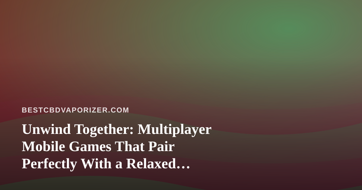 Unwind Together: Multiplayer Mobile Games That Pair Perfectly With a Relaxed Evening
