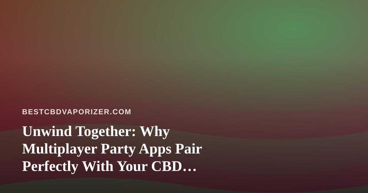 Unwind Together: Why Multiplayer Party Apps Pair Perfectly With Your CBD Vaporizer Routine