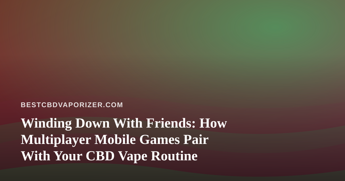 Winding Down With Friends: How Multiplayer Mobile Games Pair With Your CBD Vape Routine